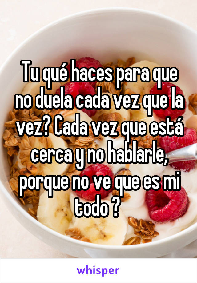 Tu qué haces para que no duela cada vez que la vez? Cada vez que está cerca y no hablarle, porque no ve que es mi todo ? 