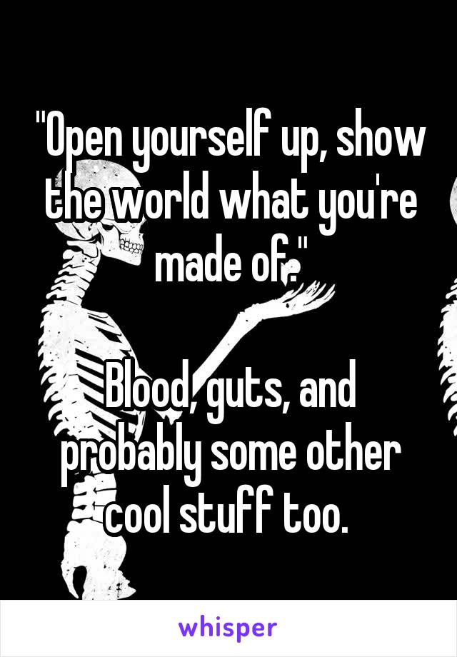 "Open yourself up, show the world what you're made of."

Blood, guts, and probably some other cool stuff too. 