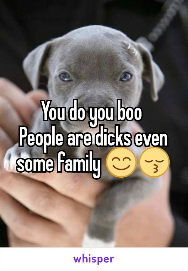 You do you boo 
People are dicks even some family 😊😚