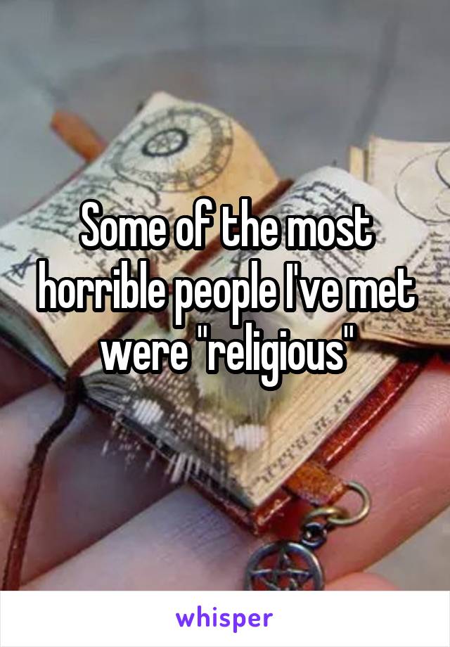 Some of the most horrible people I've met were "religious"
