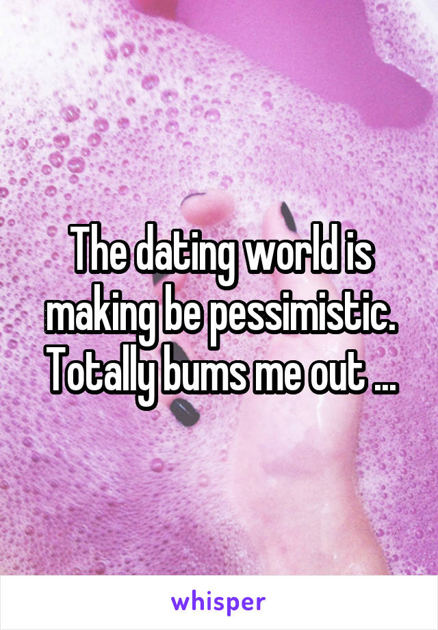 The dating world is making be pessimistic. Totally bums me out ...