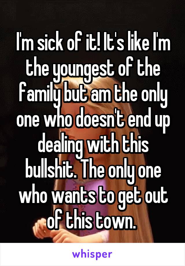 I'm sick of it! It's like I'm the youngest of the family but am the only one who doesn't end up dealing with this bullshit. The only one who wants to get out of this town. 