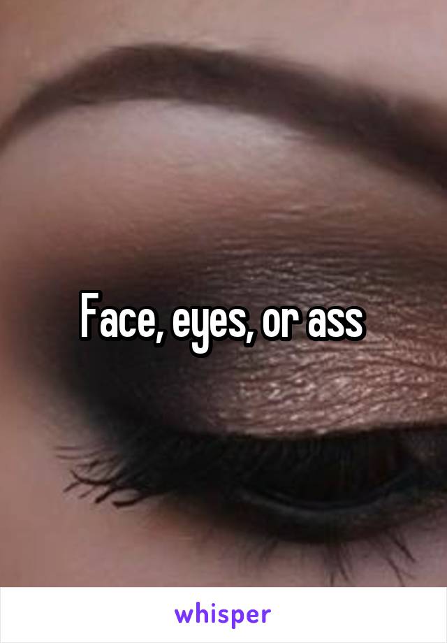 Face, eyes, or ass 