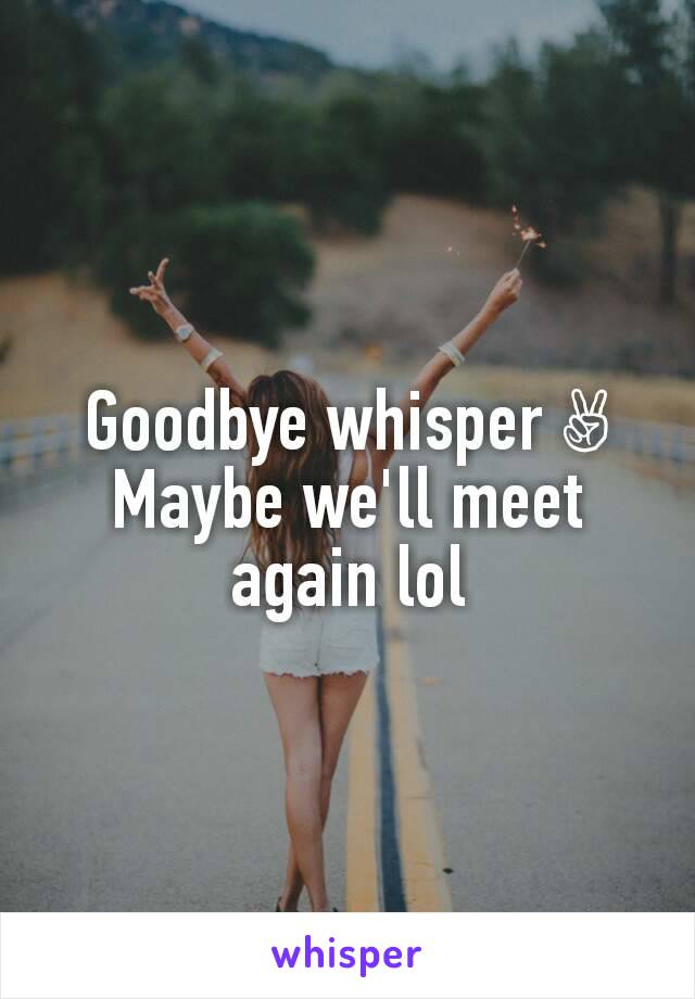 Goodbye whisper ✌
Maybe we'll meet again lol