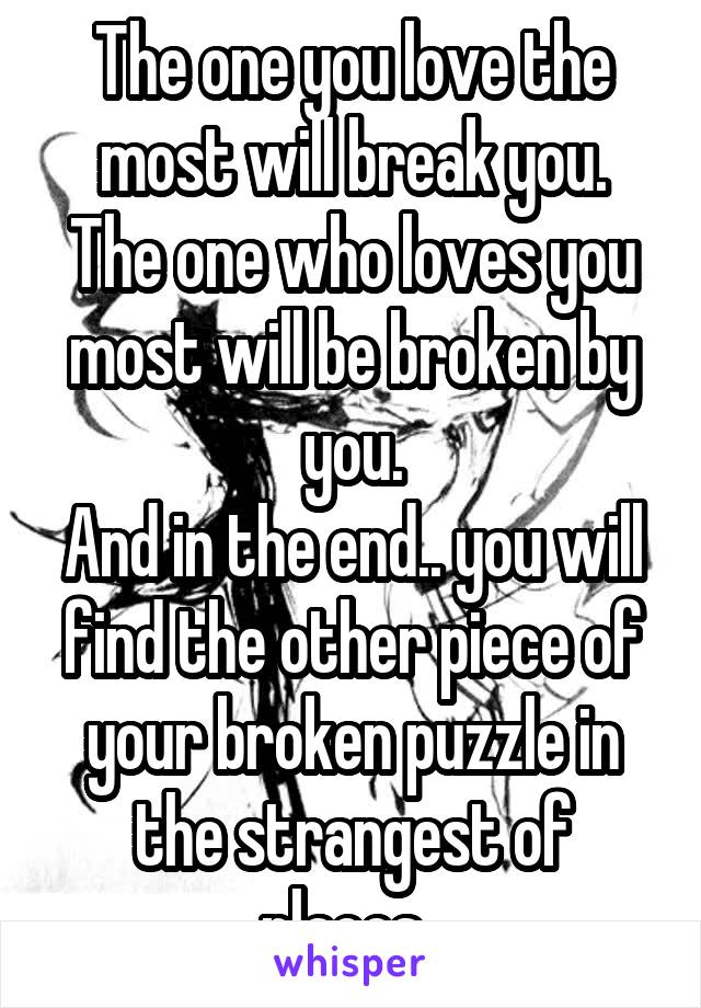 The one you love the most will break you.
The one who loves you most will be broken by you.
And in the end.. you will find the other piece of your broken puzzle in the strangest of places. 