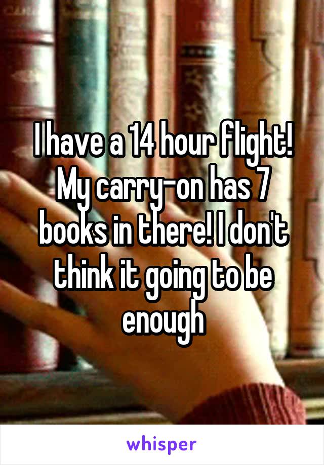 I have a 14 hour flight! My carry-on has 7 books in there! I don't think it going to be enough