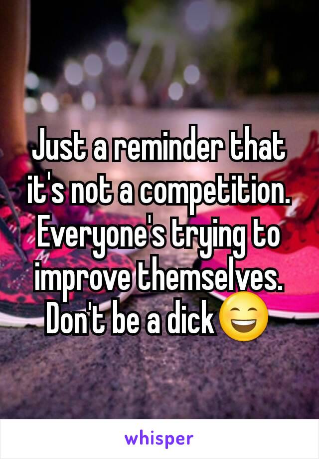 Just a reminder that it's not a competition. Everyone's trying to improve themselves. Don't be a dick😄