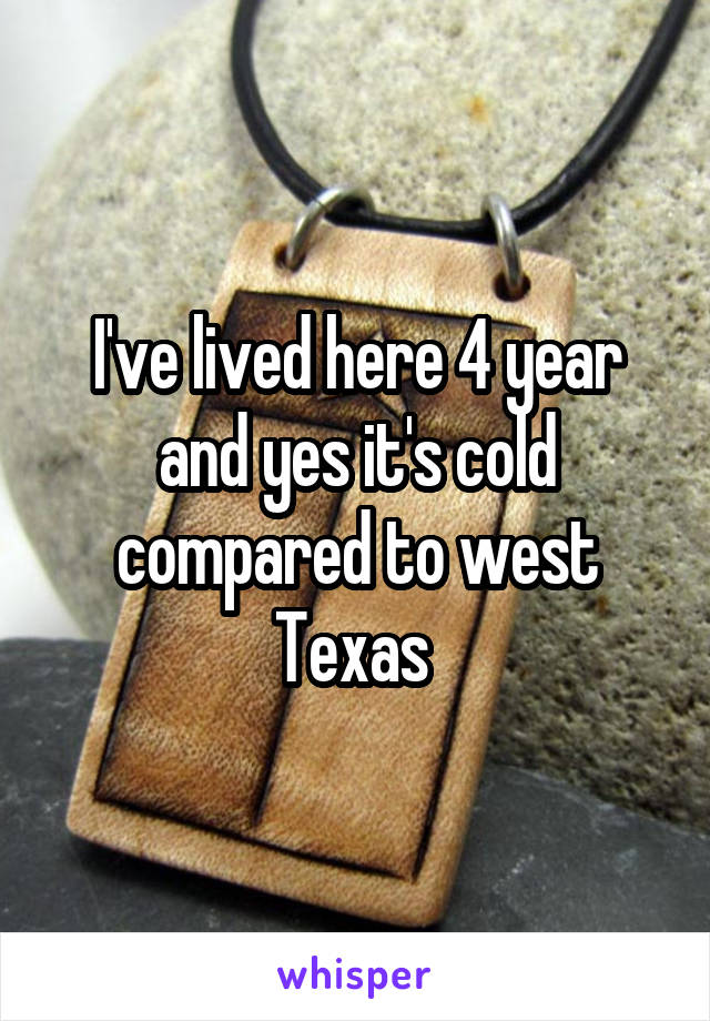 I've lived here 4 year and yes it's cold compared to west Texas 