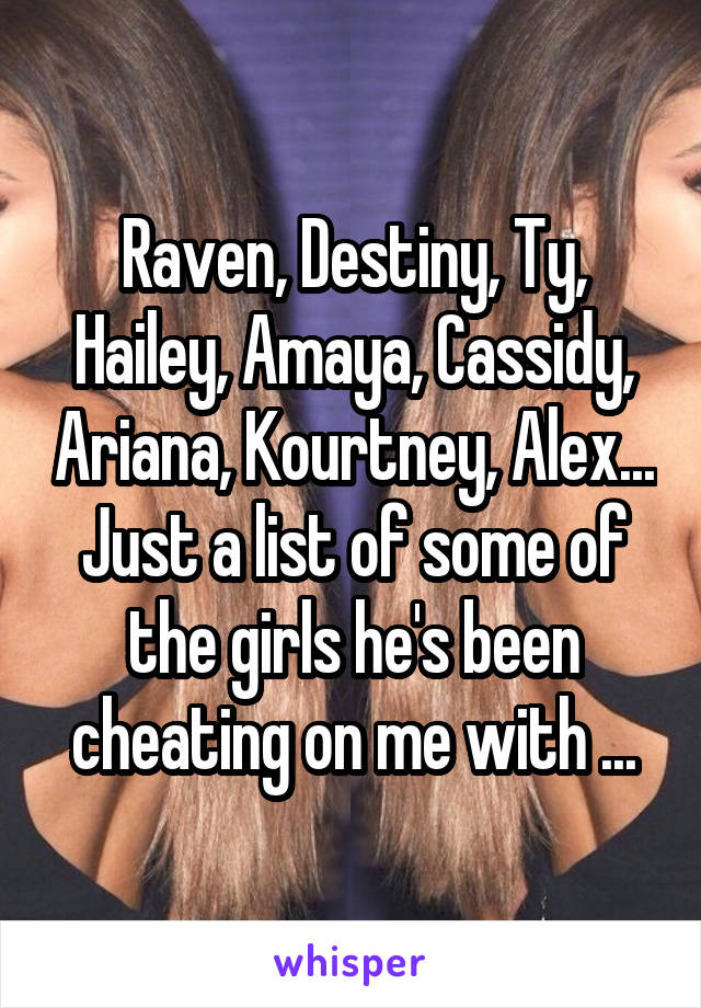 Raven, Destiny, Ty, Hailey, Amaya, Cassidy, Ariana, Kourtney, Alex...
Just a list of some of the girls he's been cheating on me with ...