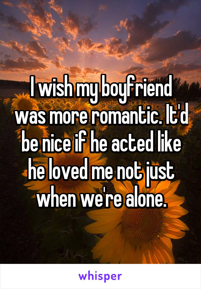 I wish my boyfriend was more romantic. It'd be nice if he acted like he loved me not just when we're alone.