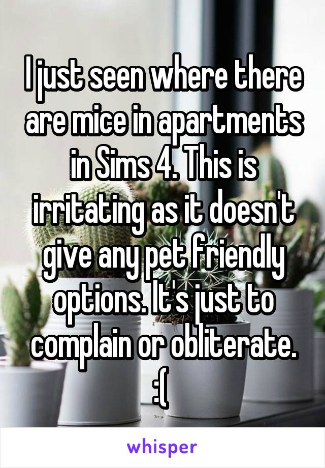 I just seen where there are mice in apartments in Sims 4. This is irritating as it doesn't give any pet friendly options. It's just to complain or obliterate. :( 