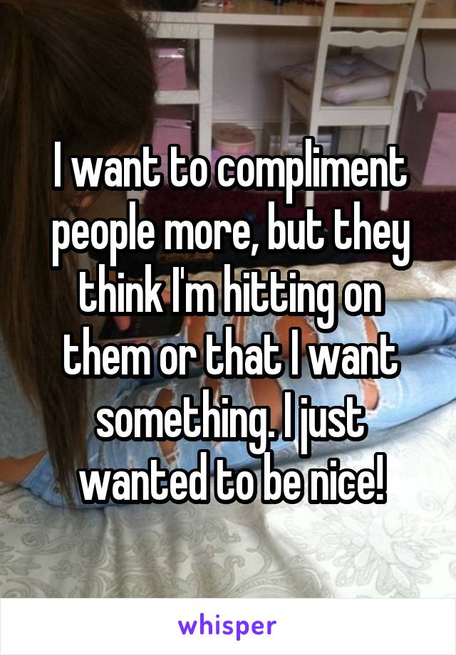 I want to compliment people more, but they think I'm hitting on them or that I want something. I just wanted to be nice!