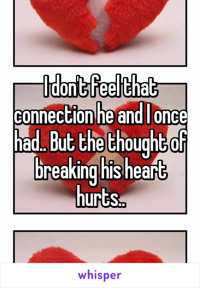 I don't feel that connection he and I once had.. But the thought of breaking his heart hurts..