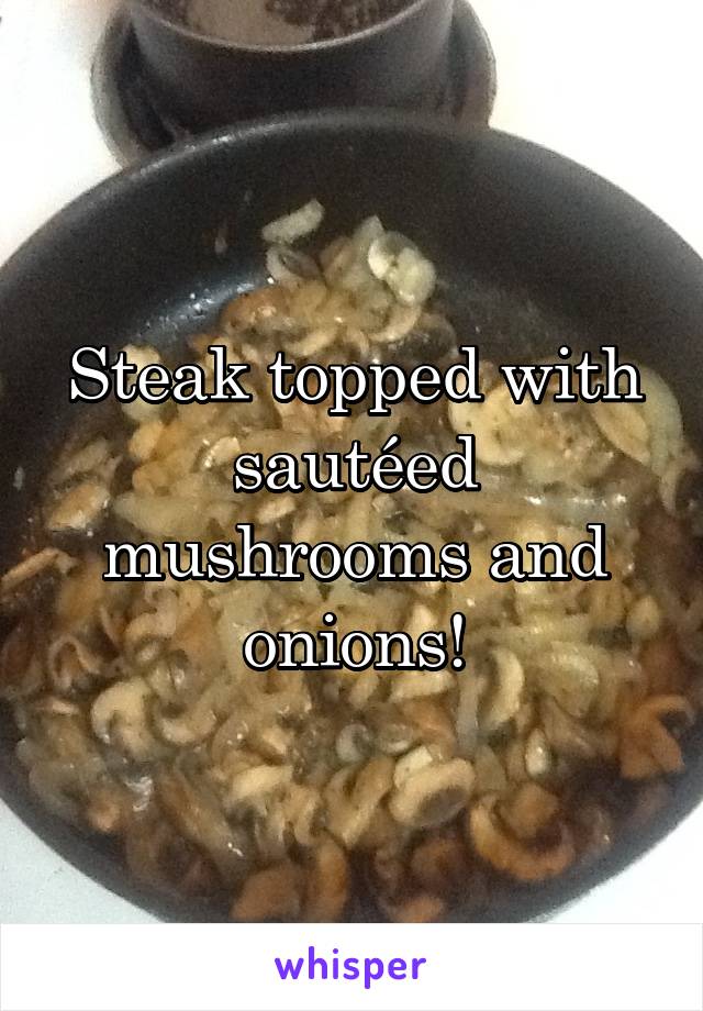 Steak topped with sautéed mushrooms and onions!