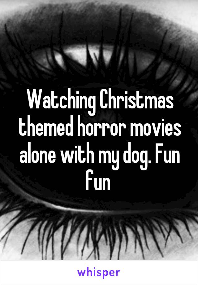 Watching Christmas themed horror movies alone with my dog. Fun fun 