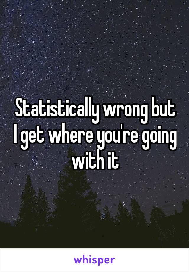 Statistically wrong but I get where you're going with it