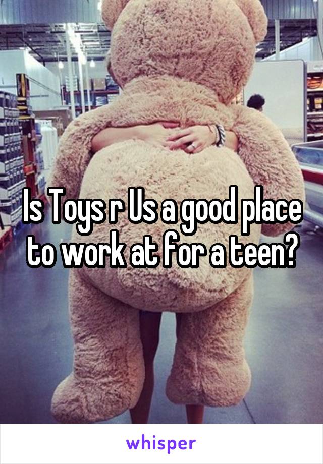 Is Toys r Us a good place to work at for a teen?