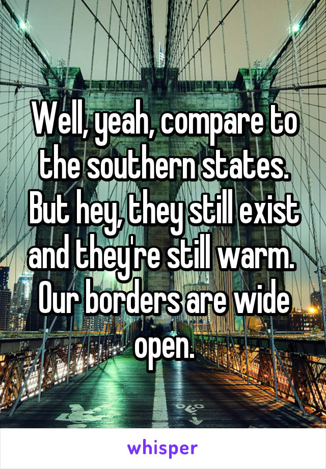 Well, yeah, compare to the southern states. But hey, they still exist and they're still warm. 
Our borders are wide open.