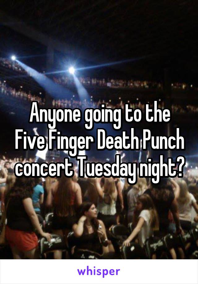 Anyone going to the Five Finger Death Punch concert Tuesday night?