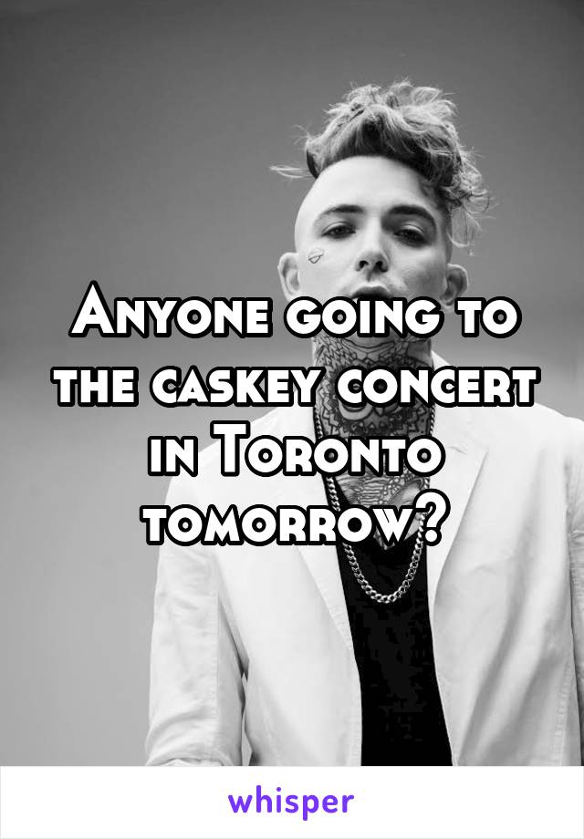 Anyone going to the caskey concert in Toronto tomorrow?