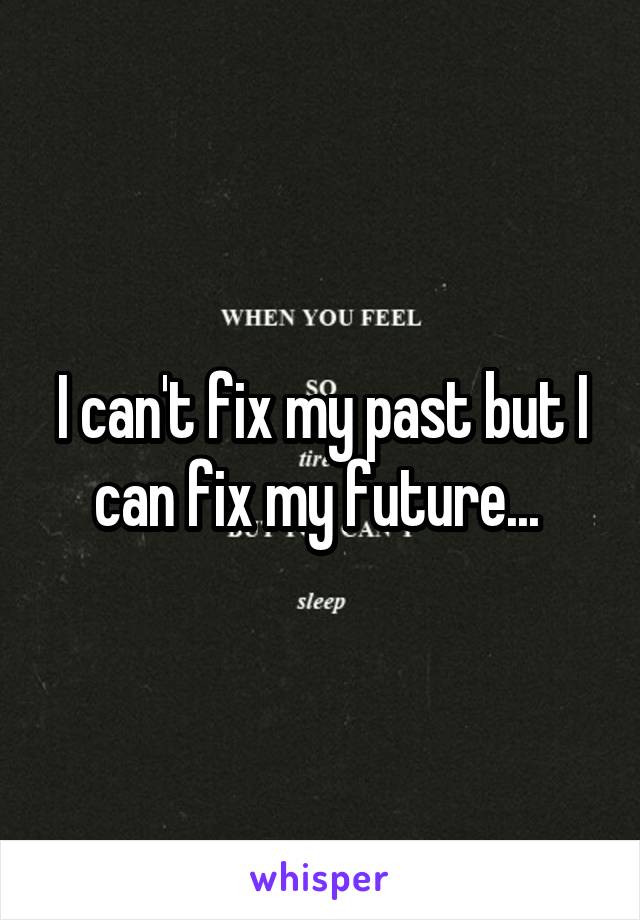 I can't fix my past but I can fix my future... 