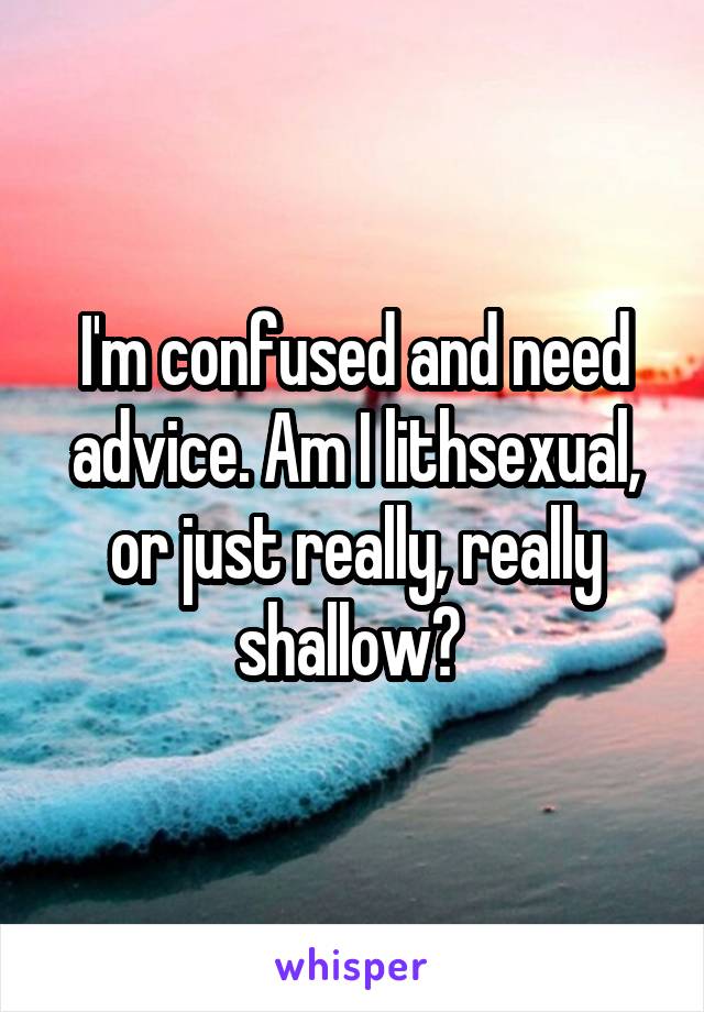 I'm confused and need advice. Am I lithsexual, or just really, really shallow? 