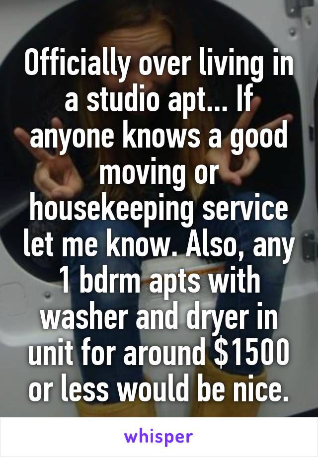 Officially over living in a studio apt... If anyone knows a good moving or housekeeping service let me know. Also, any 1 bdrm apts with washer and dryer in unit for around $1500 or less would be nice.