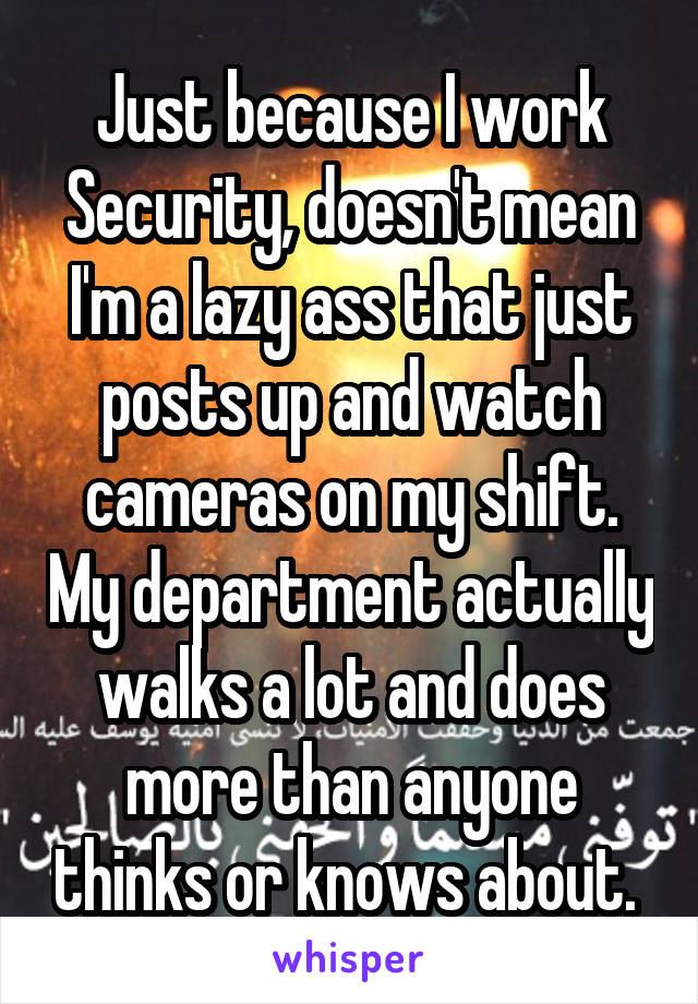 Just because I work Security, doesn't mean I'm a lazy ass that just posts up and watch cameras on my shift. My department actually walks a lot and does more than anyone thinks or knows about. 