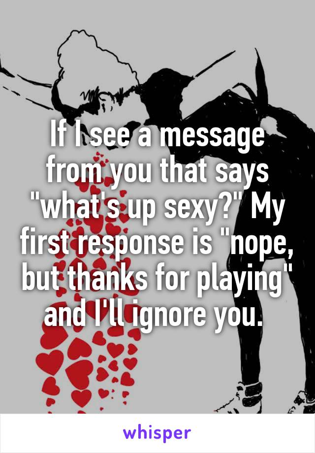 If I see a message from you that says "what's up sexy?" My first response is "nope, but thanks for playing" and I'll ignore you. 