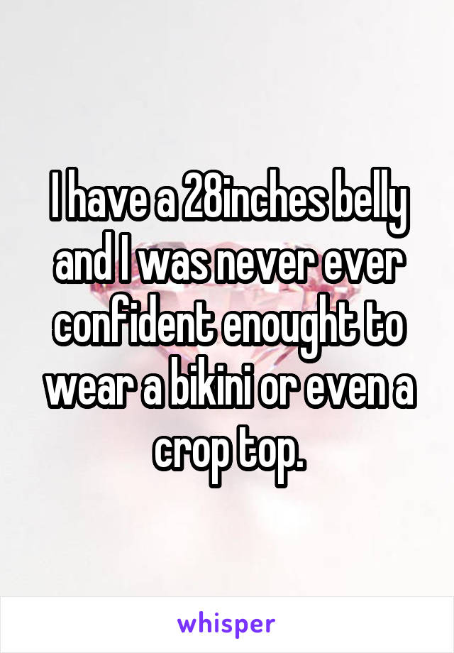 I have a 28inches belly and I was never ever confident enought to wear a bikini or even a crop top.