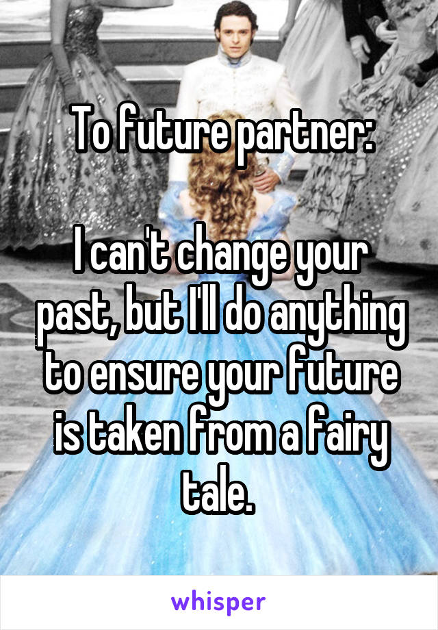 To future partner:

I can't change your past, but I'll do anything to ensure your future is taken from a fairy tale. 