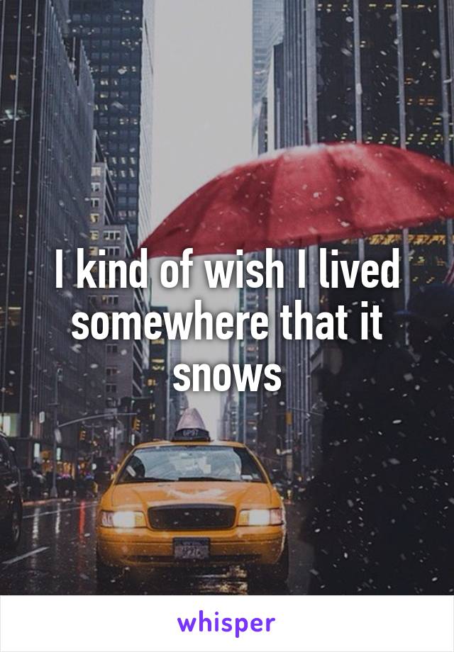 I kind of wish I lived somewhere that it snows