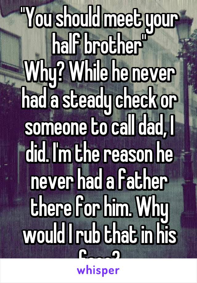 "You should meet your half brother"
Why? While he never had a steady check or someone to call dad, I did. I'm the reason he never had a father there for him. Why would I rub that in his face?