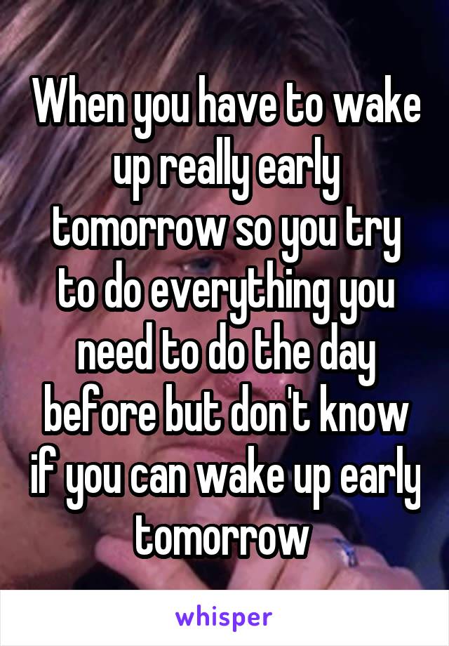 When you have to wake up really early tomorrow so you try to do everything you need to do the day before but don't know if you can wake up early tomorrow 