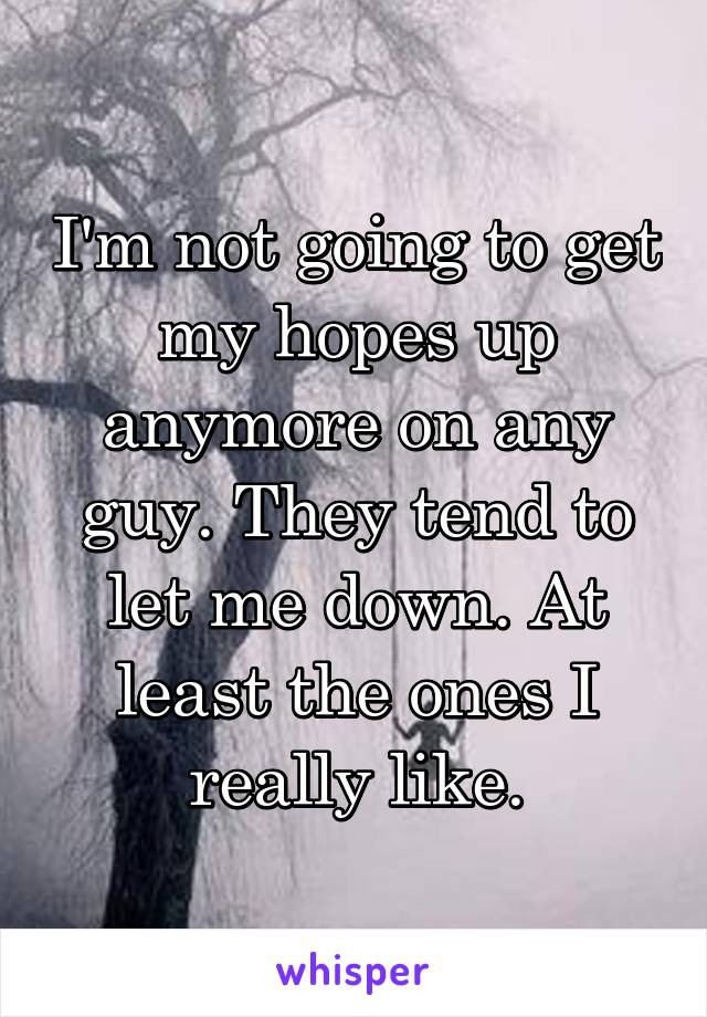 I'm not going to get my hopes up anymore on any guy. They tend to let me down. At least the ones I really like.