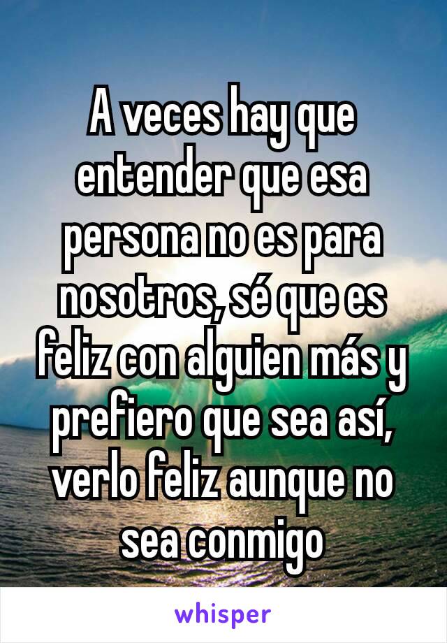 A veces hay que entender que esa persona no es para nosotros, sé que es feliz con alguien más y prefiero que sea así, verlo feliz aunque no sea conmigo