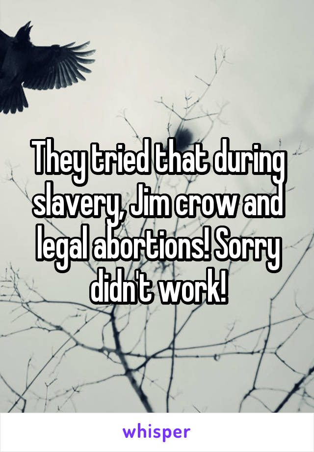 They tried that during slavery, Jim crow and legal abortions! Sorry didn't work!