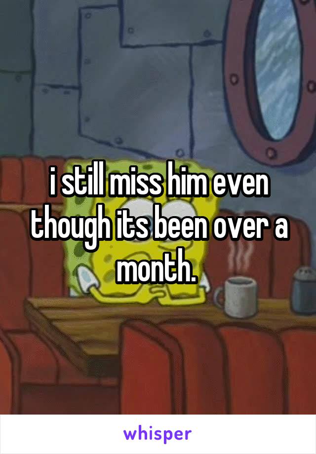 i still miss him even though its been over a month. 