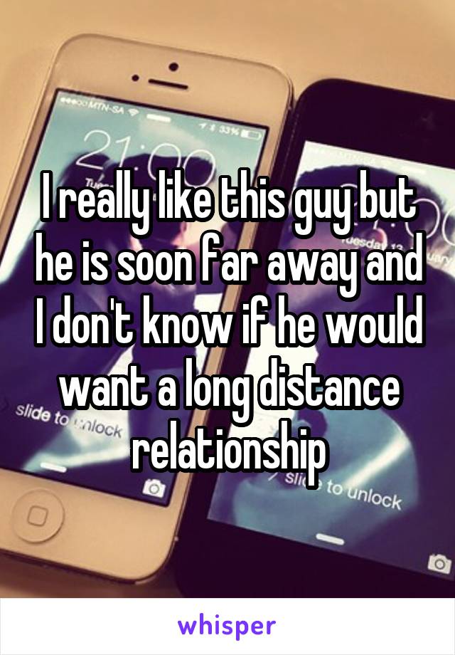 I really like this guy but he is soon far away and I don't know if he would want a long distance relationship