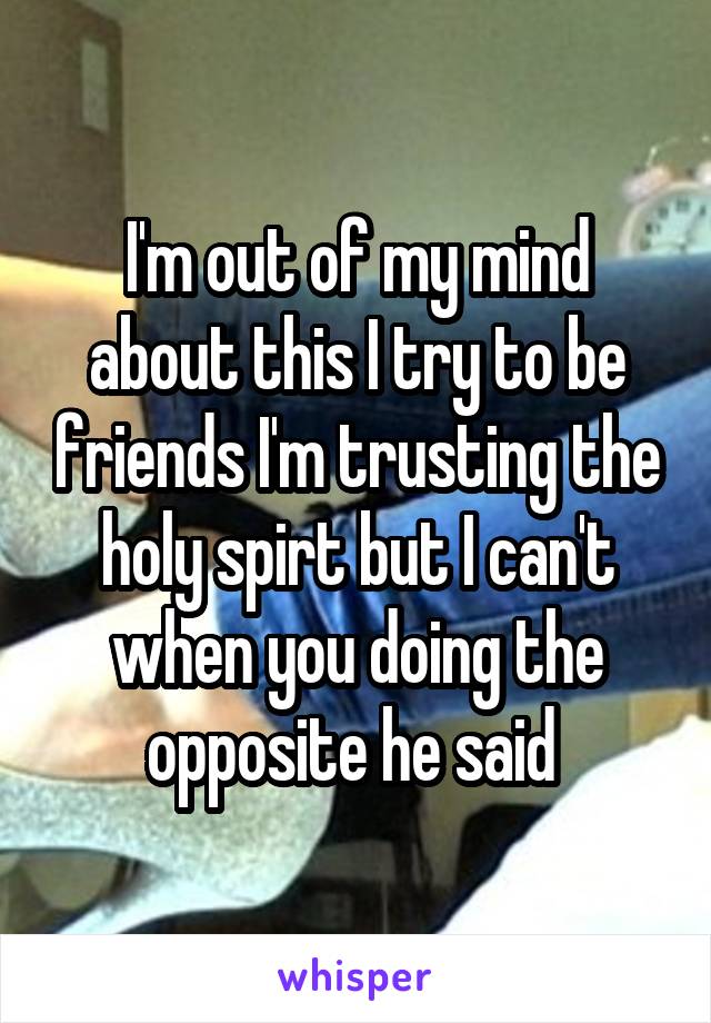 I'm out of my mind about this I try to be friends I'm trusting the holy spirt but I can't when you doing the opposite he said 