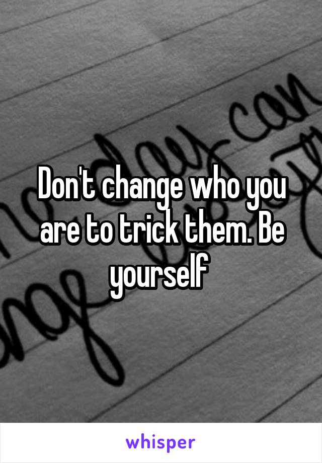 Don't change who you are to trick them. Be yourself 