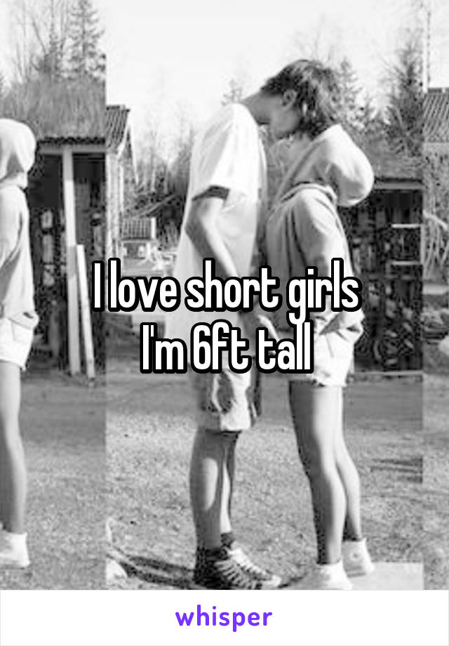 I love short girls
I'm 6ft tall