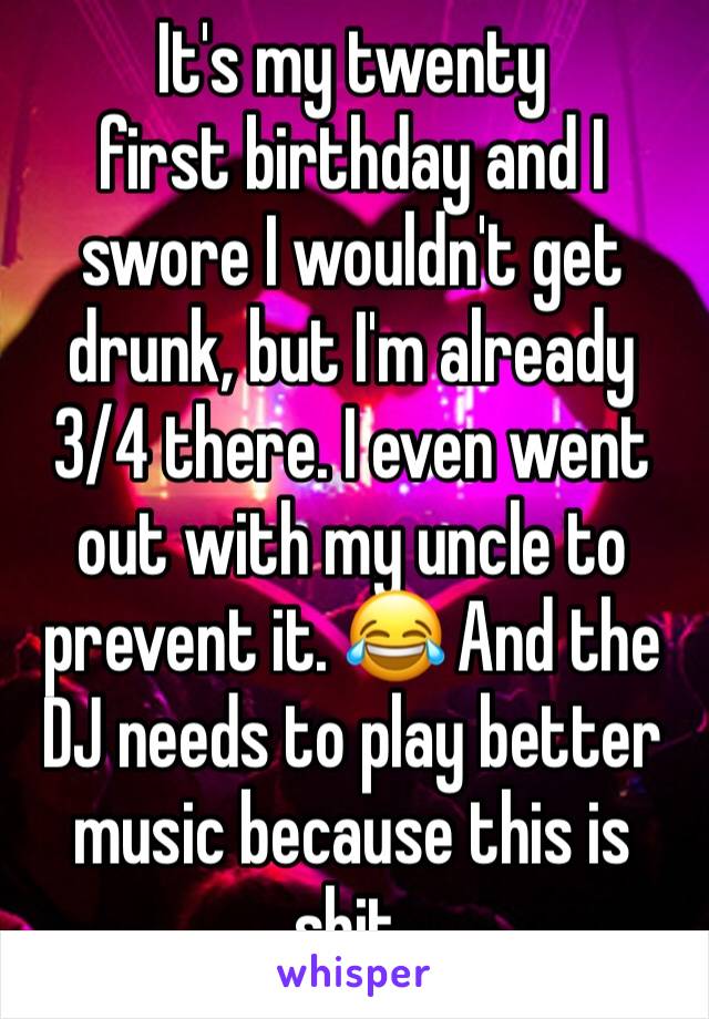 It's my twenty 
first birthday and I swore I wouldn't get drunk, but I'm already 3/4 there. I even went out with my uncle to prevent it. 😂 And the DJ needs to play better music because this is shit. 