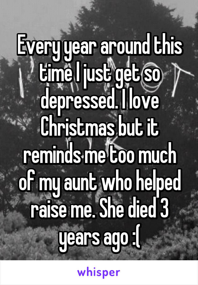 Every year around this time I just get so depressed. I love Christmas but it reminds me too much of my aunt who helped raise me. She died 3 years ago :(