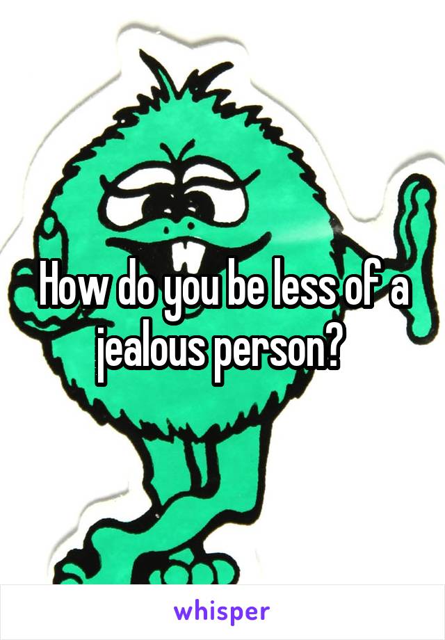 How do you be less of a jealous person? 