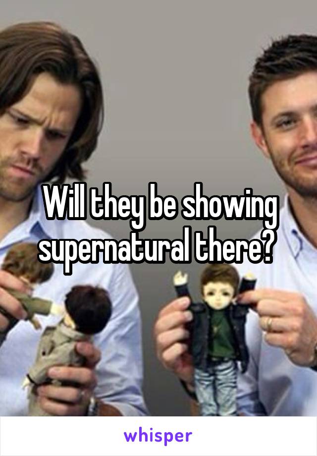 Will they be showing supernatural there? 