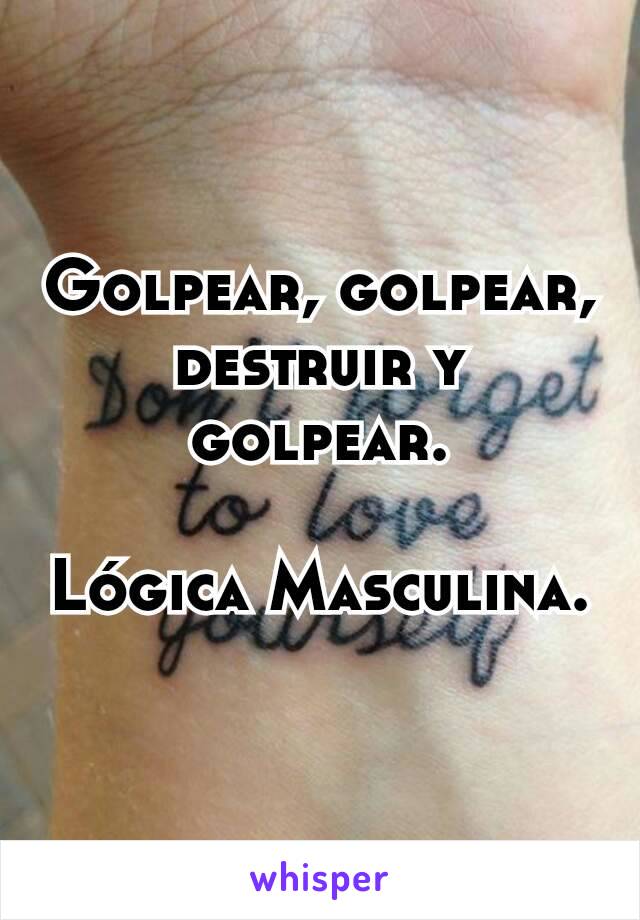 Golpear, golpear, destruir y golpear.

Lógica Masculina.