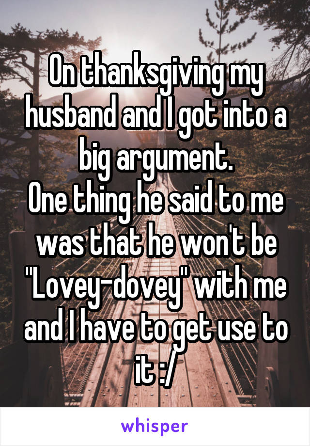 On thanksgiving my husband and I got into a big argument.
One thing he said to me was that he won't be "Lovey-dovey" with me and I have to get use to it :/