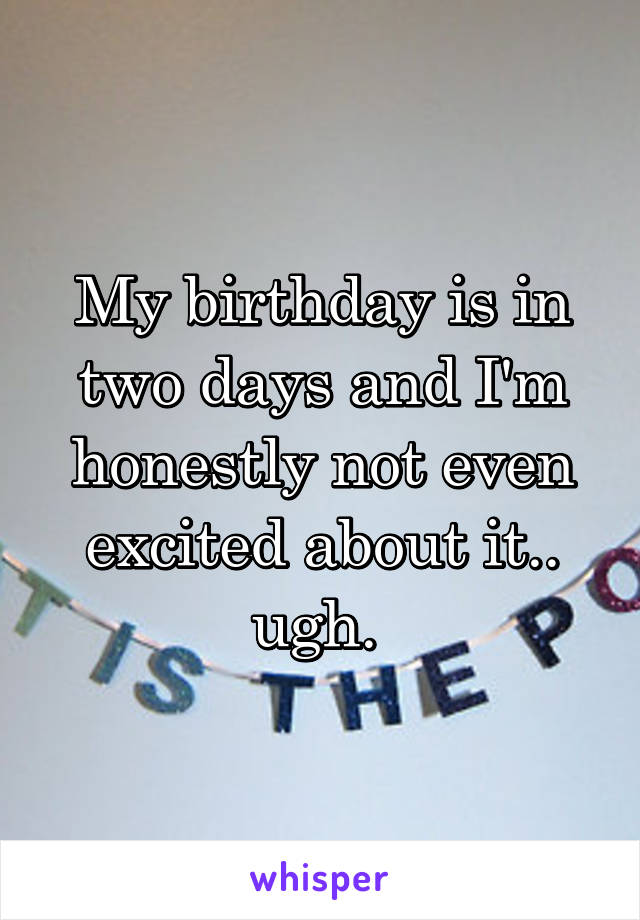 My birthday is in two days and I'm honestly not even excited about it.. ugh. 