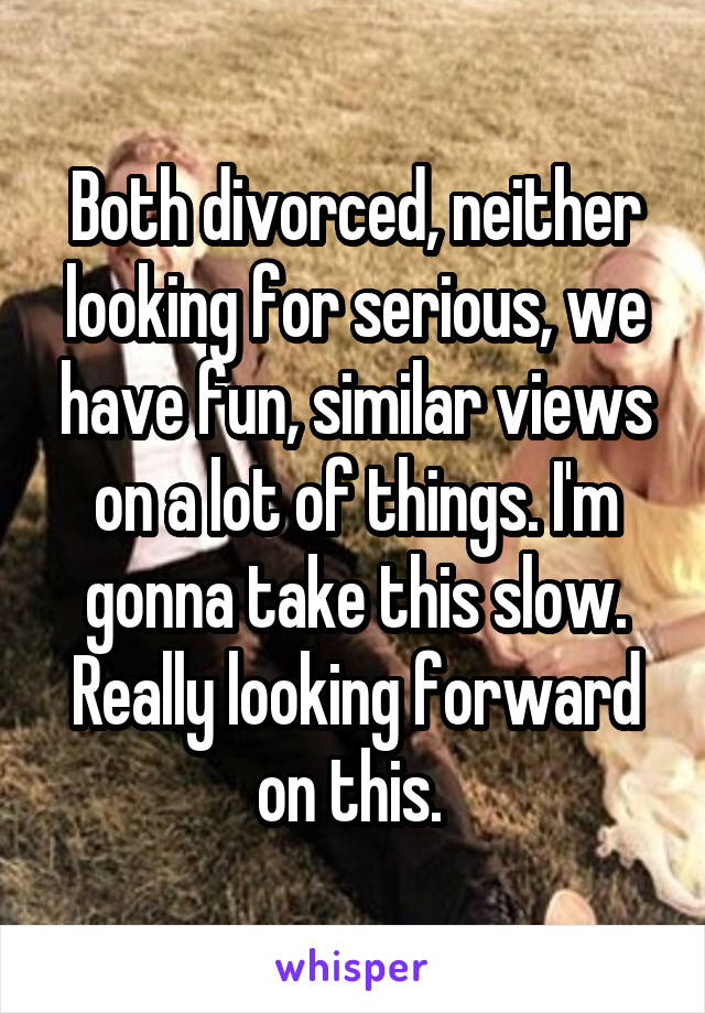 Both divorced, neither looking for serious, we have fun, similar views on a lot of things. I'm gonna take this slow. Really looking forward on this. 